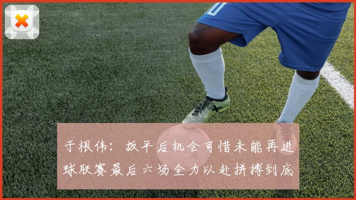 于根伟：扳平后机会可惜未能再进球联赛最后六场全力以赴拼搏到底